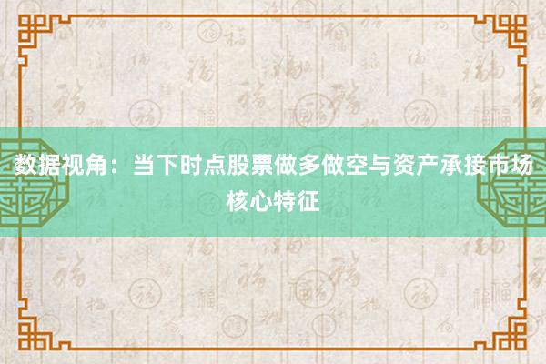 数据视角：当下时点股票做多做空与资产承接市场核心特征