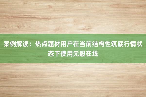案例解读：热点题材用户在当前结构性筑底行情状态下使用元股在线