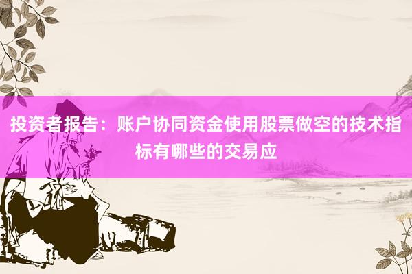 投资者报告：账户协同资金使用股票做空的技术指标有哪些的交易应