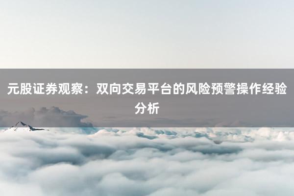 元股证券观察:双向交易平台的风险预警操作经验分析