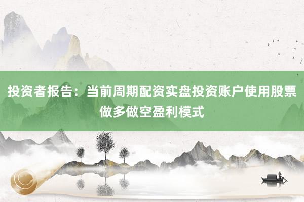 投资者报告：当前周期配资实盘投资账户使用股票做多做空盈利模式