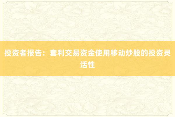 投资者报告：套利交易资金使用移动炒股的投资灵活性