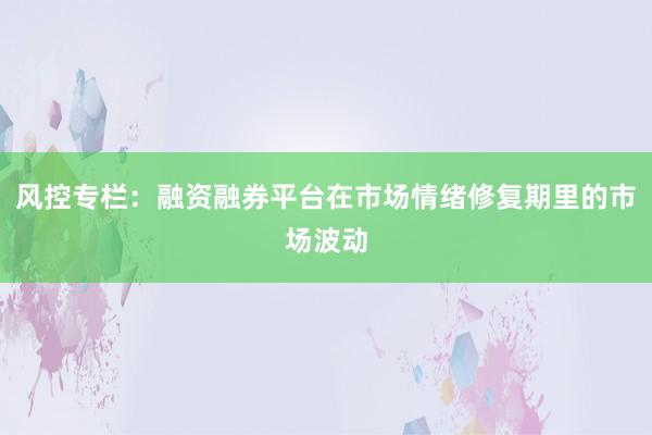 风控专栏：融资融券平台在市场情绪修复期里的市场波动