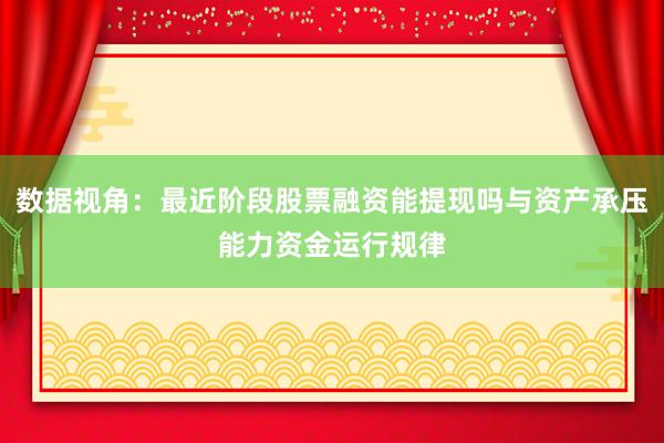 数据视角:最近阶段股票融资能提现吗与资产承压能力资金运行规律