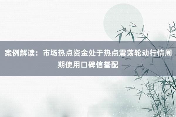 案例解读：市场热点资金处于热点震荡轮动行情周期使用口碑信誉配