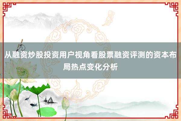 从融资炒股投资用户视角看股票融资评测的资本布局热点变化分析
