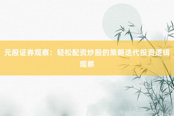 元股证券观察：轻松配资炒股的策略迭代投资逻辑观察