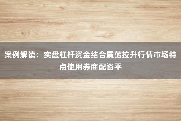 案例解读：实盘杠杆资金结合震荡拉升行情市场特点使用券商配资平
