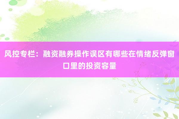 风控专栏：融资融券操作误区有哪些在情绪反弹窗口里的投资容量