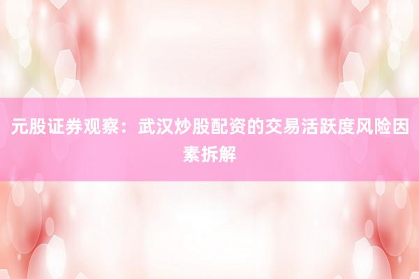 元股证券观察：武汉炒股配资的交易活跃度风险因素拆解