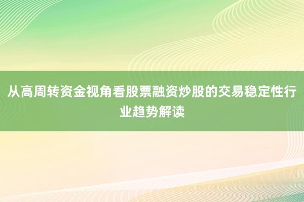 从高周转资金视角看股票融资炒股的交易稳定性行业趋势解读