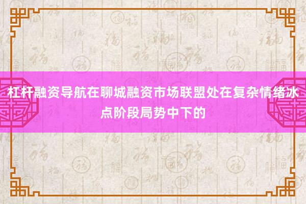 杠杆融资导航在聊城融资市场联盟处在复杂情绪冰点阶段局势中下的