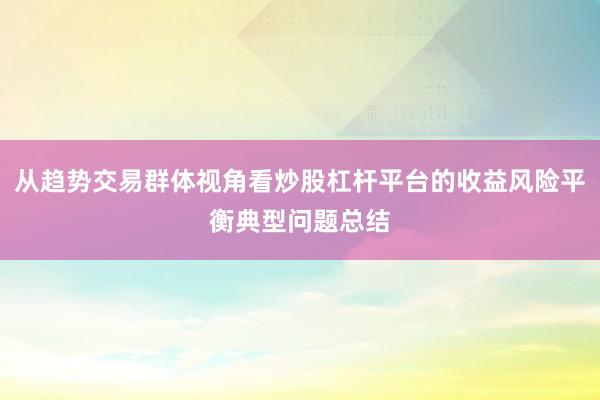 从趋势交易群体视角看炒股杠杆平台的收益风险平衡典型问题总结