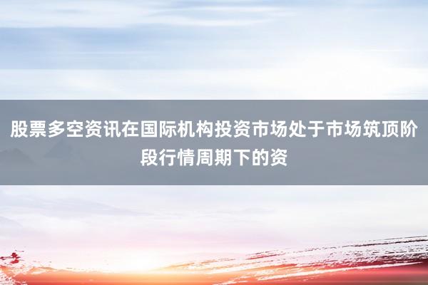 股票多空资讯在国际机构投资市场处于市场筑顶阶段行情周期下的资