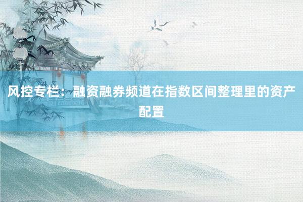 风控专栏：融资融券频道在指数区间整理里的资产配置