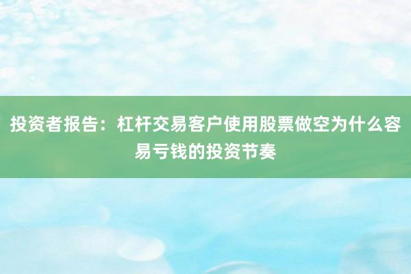 投资者报告：杠杆交易客户使用股票做空为什么容易亏钱的投资节奏