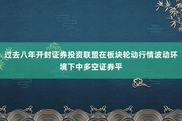 过去八年开封证券投资联盟在板块轮动行情波动环境下中多空证券平