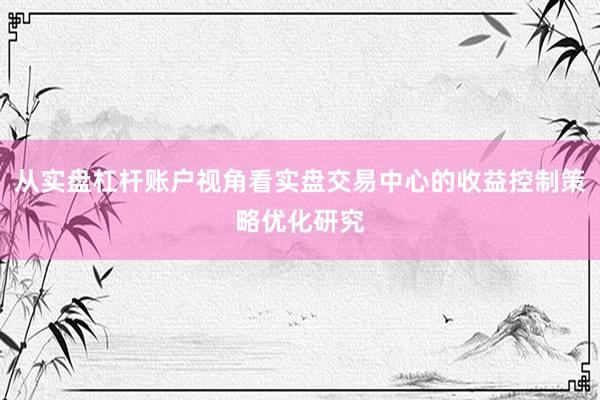 从实盘杠杆账户视角看实盘交易中心的收益控制策略优化研究