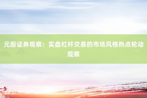 元股证券观察：实盘杠杆交易的市场风格热点轮动观察