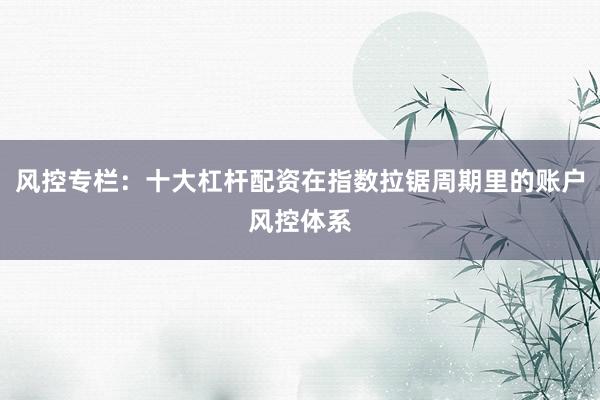 风控专栏：十大杠杆配资在指数拉锯周期里的账户风控体系