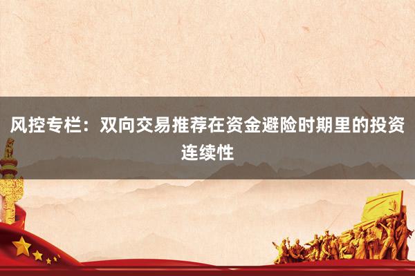 风控专栏：双向交易推荐在资金避险时期里的投资连续性