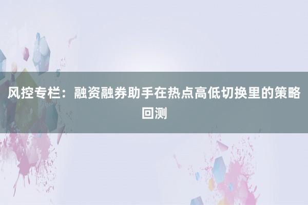 风控专栏：融资融券助手在热点高低切换里的策略回测