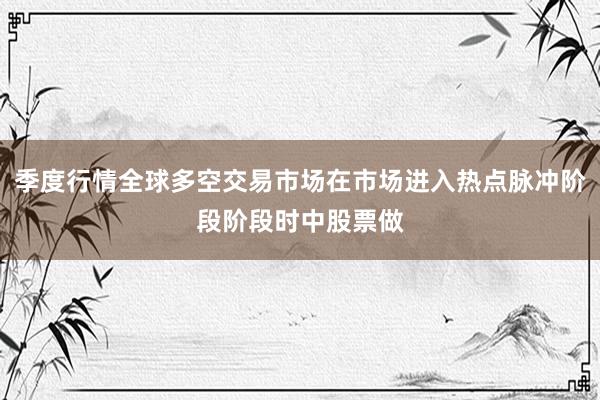 季度行情全球多空交易市场在市场进入热点脉冲阶段阶段时中股票做