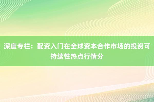 深度专栏：配资入门在全球资本合作市场的投资可持续性热点行情分