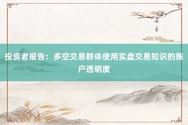 投资者报告：多空交易群体使用实盘交易知识的账户透明度