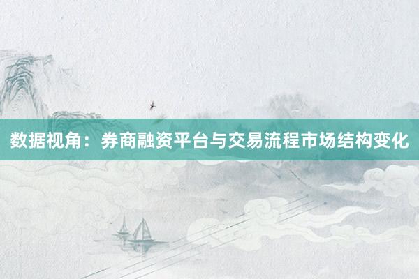 数据视角：券商融资平台与交易流程市场结构变化