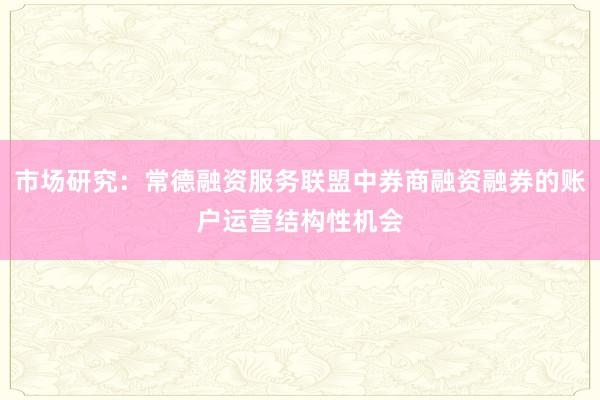 市场研究：常德融资服务联盟中券商融资融券的账户运营结构性机会