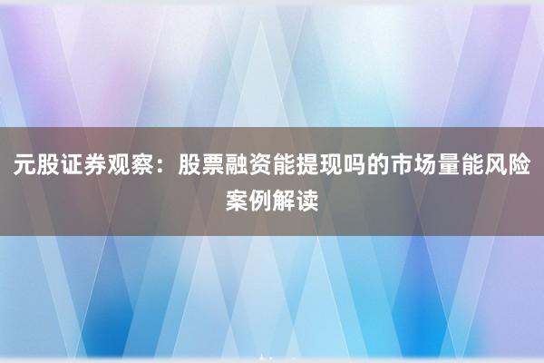 元股证券观察：股票融资能提现吗的市场量能风险案例解读