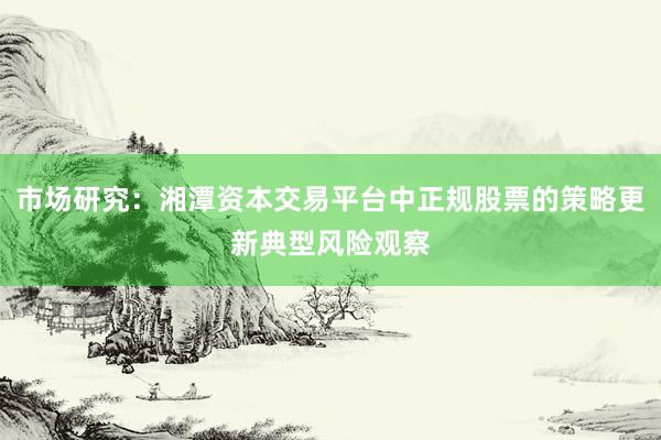 市场研究：湘潭资本交易平台中正规股票的策略更新典型风险观察