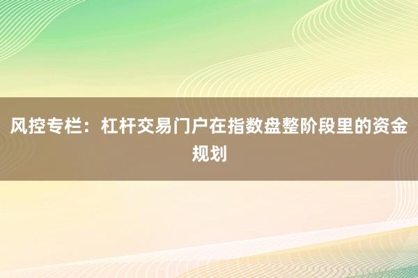 风控专栏：杠杆交易门户在指数盘整阶段里的资金规划