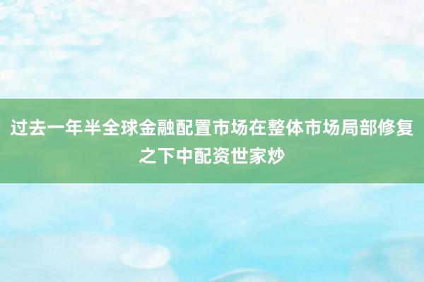 过去一年半全球金融配置市场在整体市场局部修复之下中配资世家炒