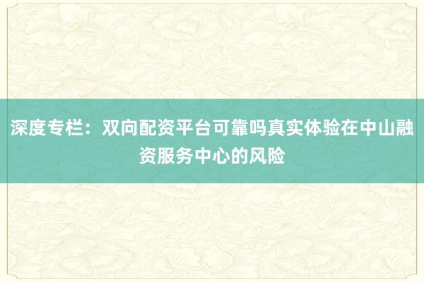 深度专栏：双向配资平台可靠吗真实体验在中山融资服务中心的风险
