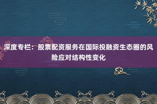 深度专栏：股票配资服务在国际投融资生态圈的风险应对结构性变化