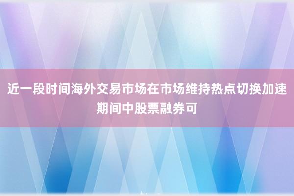 近一段时间海外交易市场在市场维持热点切换加速期间中股票融券可