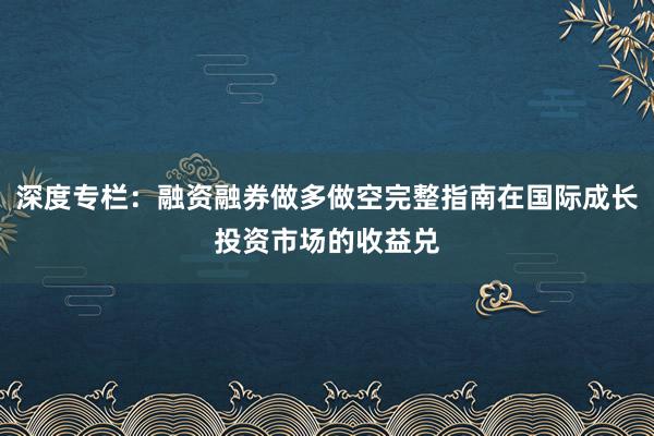 深度专栏:融资融券做多做空完整指南在国际成长投资市场的收益兑