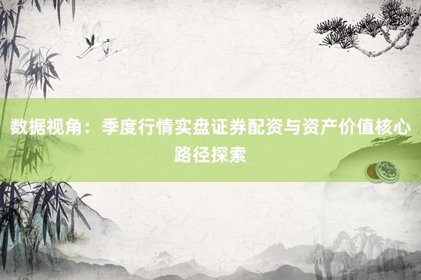 数据视角：季度行情实盘证券配资与资产价值核心路径探索