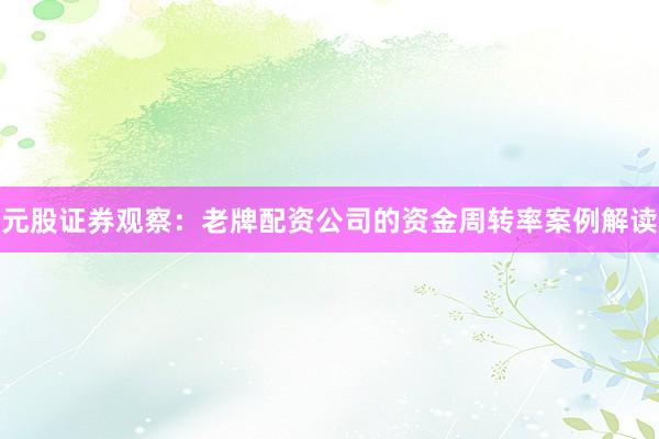 元股证券观察：老牌配资公司的资金周转率案例解读