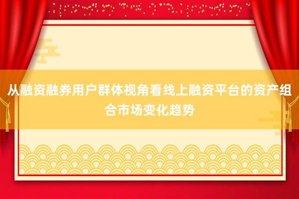 从融资融券用户群体视角看线上融资平台的资产组合市场变化趋势