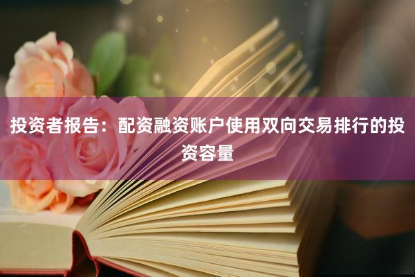 投资者报告：配资融资账户使用双向交易排行的投资容量