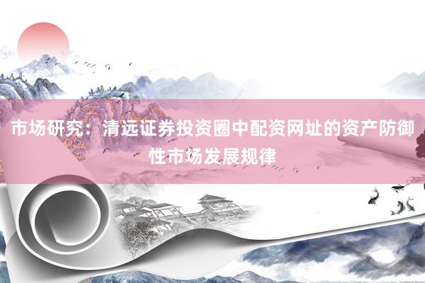 市场研究：清远证券投资圈中配资网址的资产防御性市场发展规律