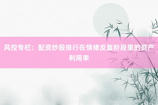 风控专栏:配资炒股排行在情绪反复阶段里的资产利用率