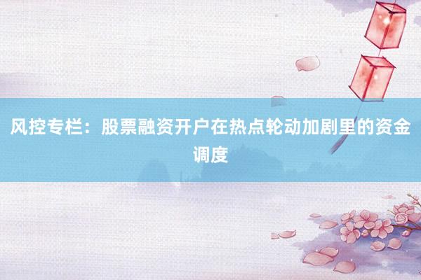 风控专栏:股票融资开户在热点轮动加剧里的资金调度