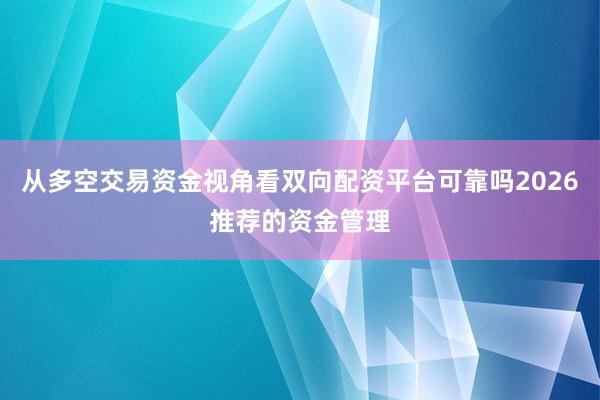 从多空交易资金视角看双向配资平台可靠吗2026推荐的资金管理