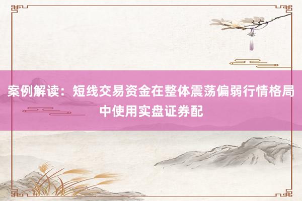 案例解读：短线交易资金在整体震荡偏弱行情格局中使用实盘证券配
