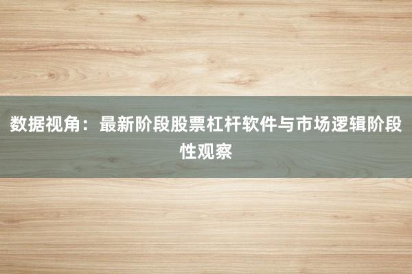 数据视角：最新阶段股票杠杆软件与市场逻辑阶段性观察