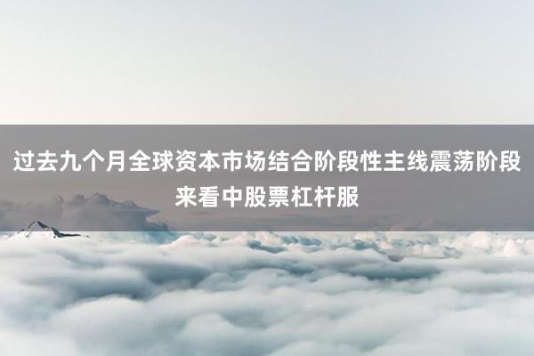过去九个月全球资本市场结合阶段性主线震荡阶段来看中股票杠杆服